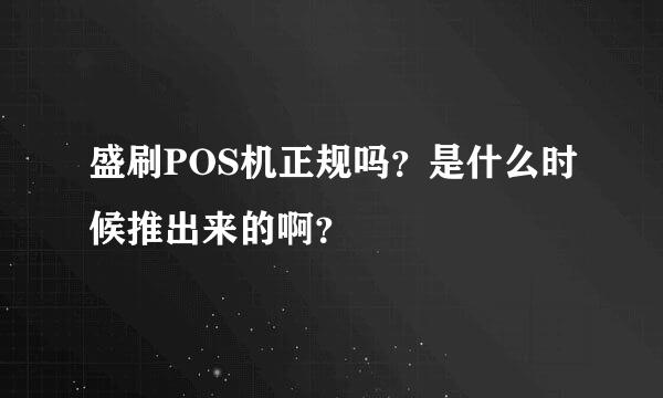 盛刷POS机正规吗？是什么时候推出来的啊？