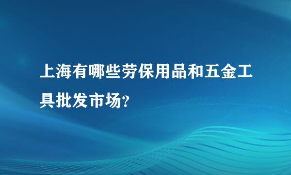 上海有哪些劳保用品和五金工具批发市场？