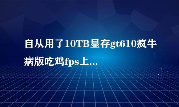 自从用了10TB显存gt610疯牛病版吃鸡fps上500+