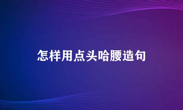 怎样用点头哈腰造句