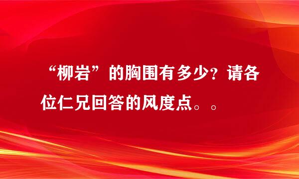 “柳岩”的胸围有多少？请各位仁兄回答的风度点。。