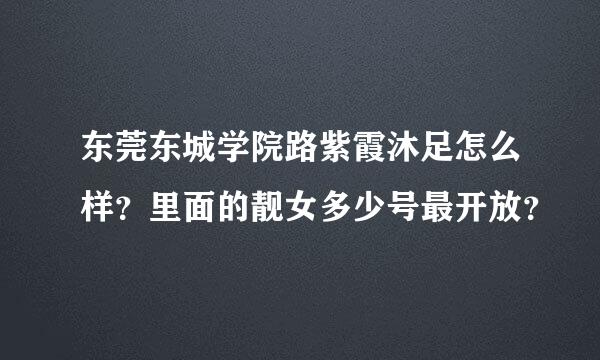 东莞东城学院路紫霞沐足怎么样？里面的靓女多少号最开放？