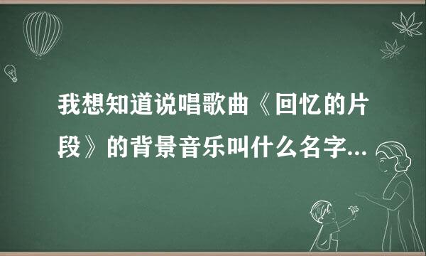 我想知道说唱歌曲《回忆的片段》的背景音乐叫什么名字？就是刚开始女的唱的那部分。