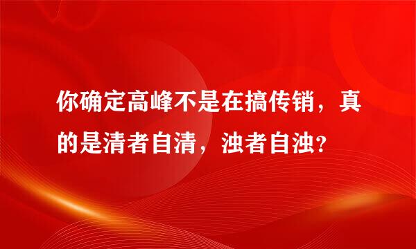 你确定高峰不是在搞传销，真的是清者自清，浊者自浊？