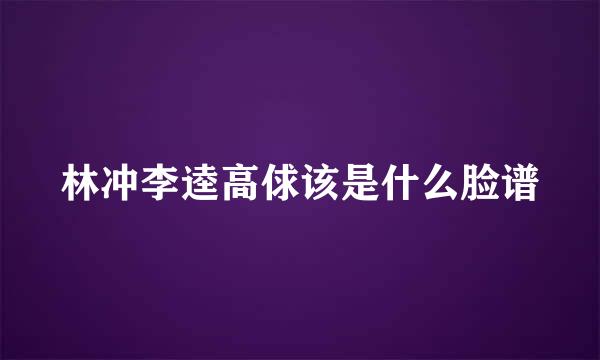 林冲李逵高俅该是什么脸谱