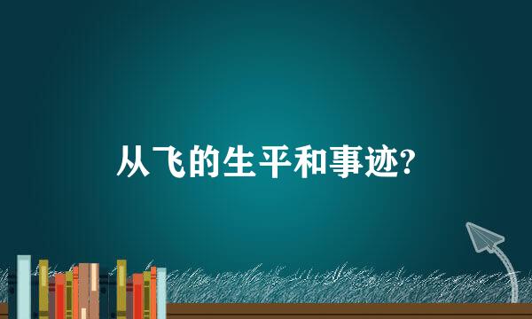 从飞的生平和事迹?