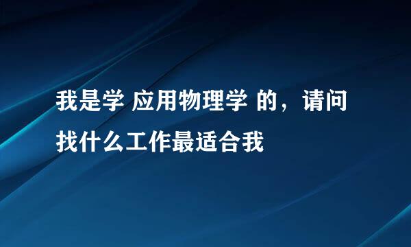 我是学 应用物理学 的，请问找什么工作最适合我