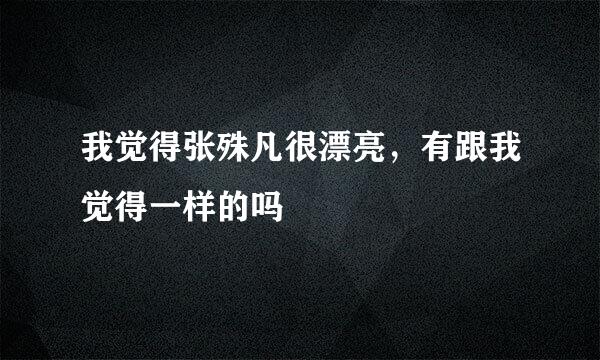 我觉得张殊凡很漂亮，有跟我觉得一样的吗