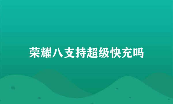 荣耀八支持超级快充吗