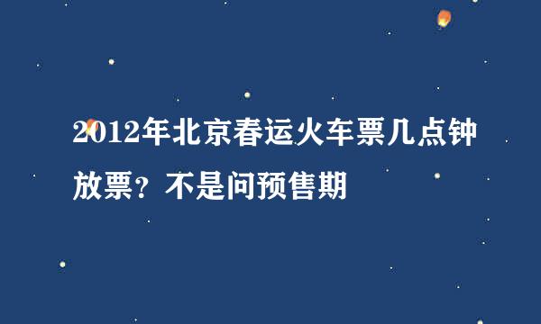 2012年北京春运火车票几点钟放票？不是问预售期