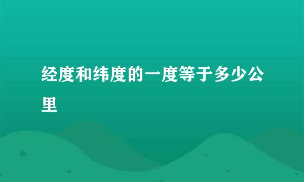 经度和纬度的一度等于多少公里