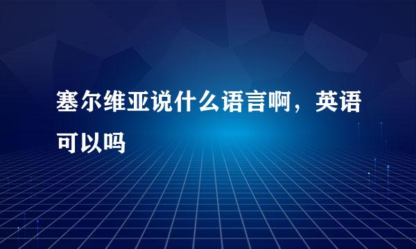 塞尔维亚说什么语言啊，英语可以吗