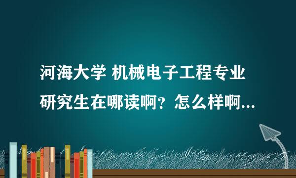 河海大学 机械电子工程专业研究生在哪读啊？怎么样啊？如题 谢谢了