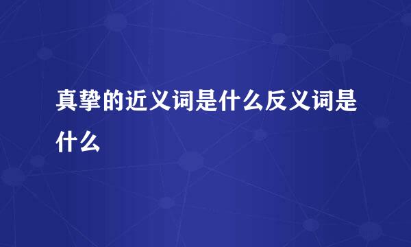 真挚的近义词是什么反义词是什么