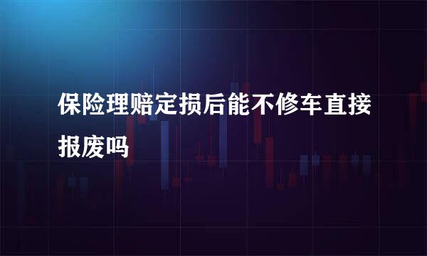 保险理赔定损后能不修车直接报废吗