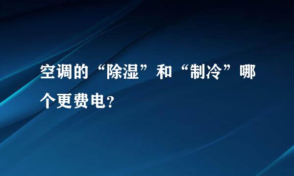 空调的“除湿”和“制冷”哪个更费电？