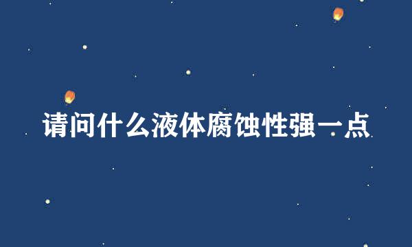 请问什么液体腐蚀性强一点