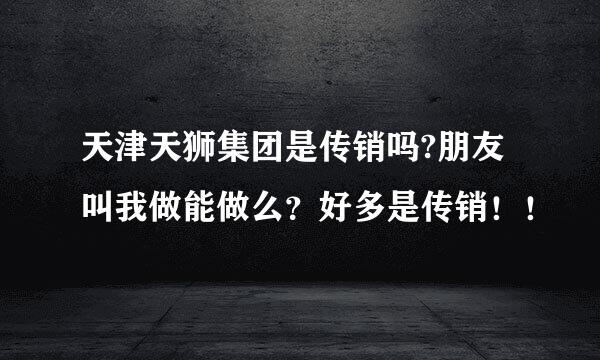 天津天狮集团是传销吗?朋友叫我做能做么？好多是传销！！