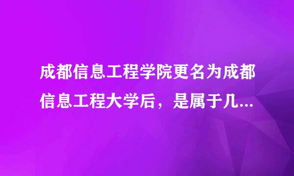 成都信息工程学院更名为成都信息工程大学后，是属于几本？ 还是二本吗？ 还是说变成一本了？