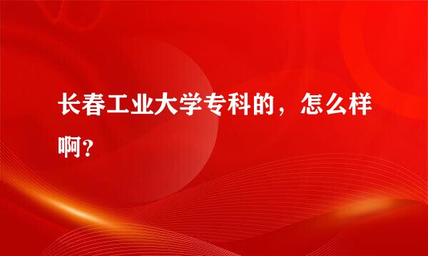 长春工业大学专科的，怎么样啊？