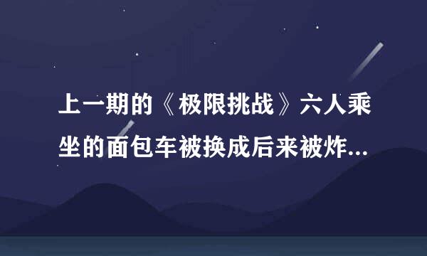 上一期的《极限挑战》六人乘坐的面包车被换成后来被炸的道具车是在王讯去公园执行任务离开面包车后换的么