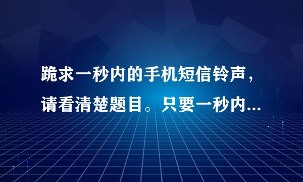 跪求一秒内的手机短信铃声，请看清楚题目。只要一秒内的短信铃声。