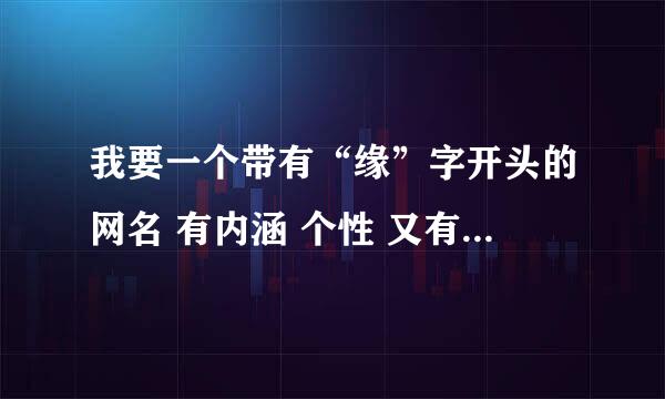 我要一个带有“缘”字开头的网名 有内涵 个性 又有很魅力的 谢谢