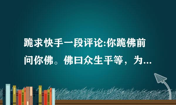 跪求快手一段评论:你跪佛前问你佛。佛曰众生平等，为什么要分三六九