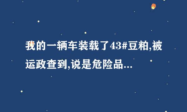 我的一辆车装载了43#豆粕,被运政查到,说是危险品,我上网查了一下,豆粕确是四级危险品,该如何运输?