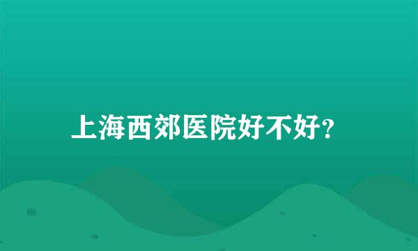 上海西郊医院好不好？