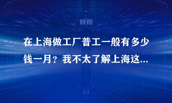 在上海做工厂普工一般有多少钱一月？我不太了解上海这方面的工资，请知道的朋友赐教。谢谢！