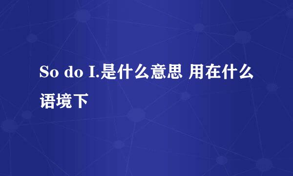 So do I.是什么意思 用在什么语境下