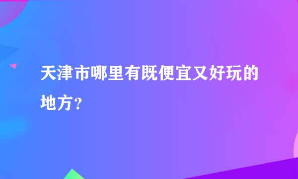 天津市哪里有既便宜又好玩的地方？