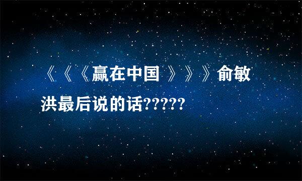 《《《赢在中国 》》》俞敏洪最后说的话?????