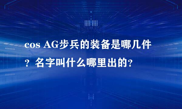 cos AG步兵的装备是哪几件？名字叫什么哪里出的？