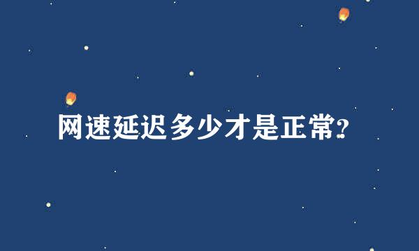 网速延迟多少才是正常？