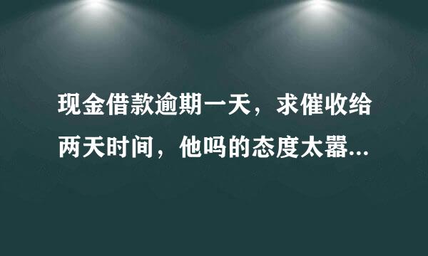 现金借款逾期一天，求催收给两天时间，他吗的态度太嚣张了，意思就说你今天不处理就打你通讯录，怎么办