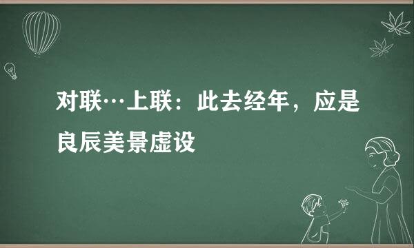 对联…上联：此去经年，应是良辰美景虚设