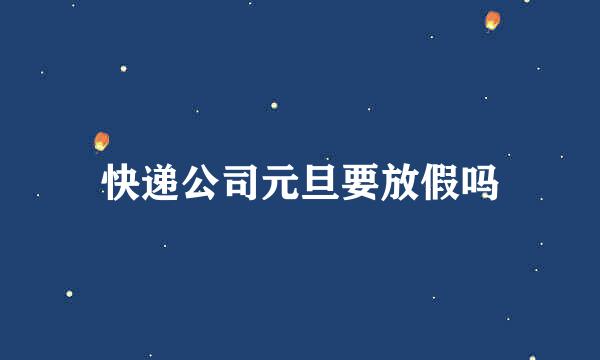 快递公司元旦要放假吗