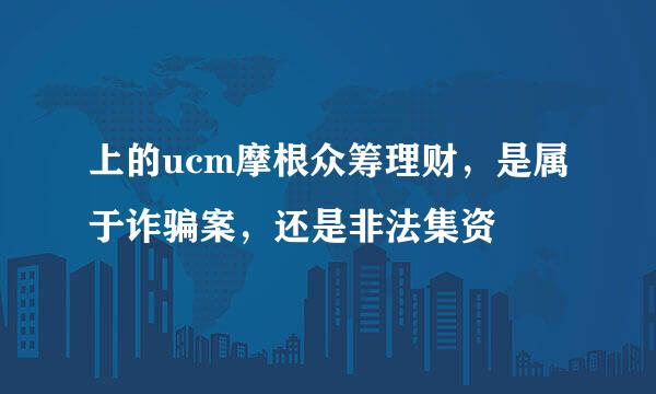 上的ucm摩根众筹理财，是属于诈骗案，还是非法集资