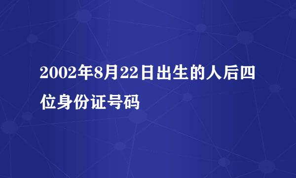 2002年8月22日出生的人后四位身份证号码