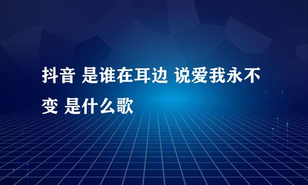 抖音 是谁在耳边 说爱我永不变 是什么歌