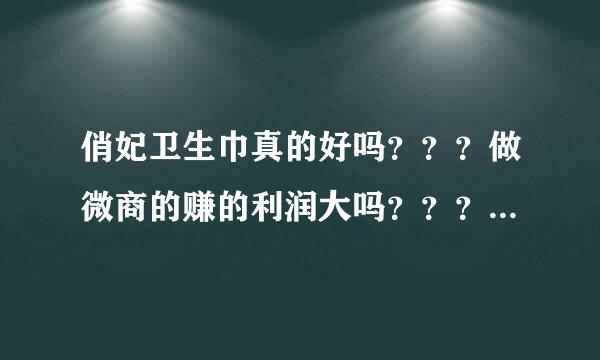 俏妃卫生巾真的好吗？？？做微商的赚的利润大吗？？？？有用过的或在卖的可以探讨套探讨