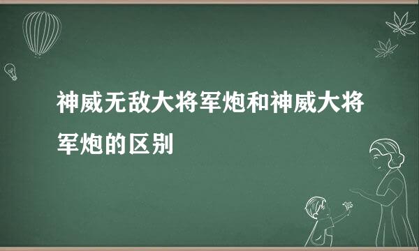 神威无敌大将军炮和神威大将军炮的区别