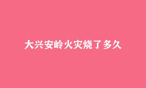 大兴安岭火灾烧了多久