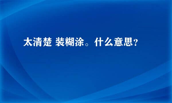 太清楚 装糊涂。什么意思？