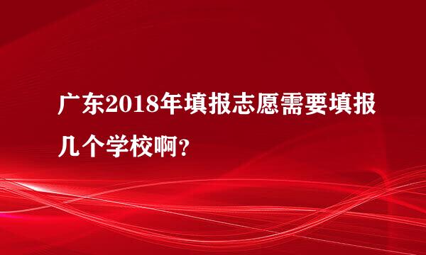 广东2018年填报志愿需要填报几个学校啊？