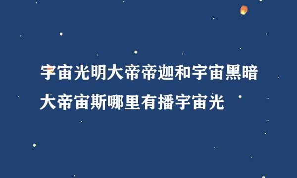 宇宙光明大帝帝迦和宇宙黑暗大帝宙斯哪里有播宇宙光