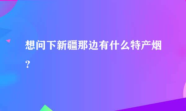 想问下新疆那边有什么特产烟？