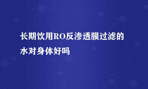 长期饮用RO反渗透膜过滤的水对身体好吗